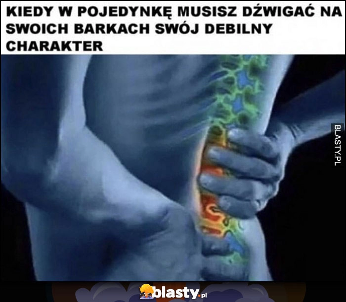 
    Kiedy w pojedynkę musisz dźwigać na swoich barkach swój debilny charakter