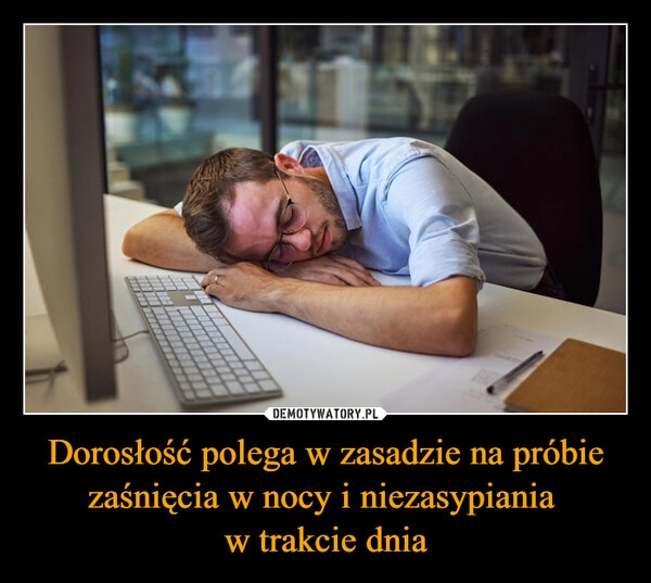 
    Dorosłość polega w zasadzie na próbie zaśnięcia w nocy i niezasypiania 
w trakcie dnia