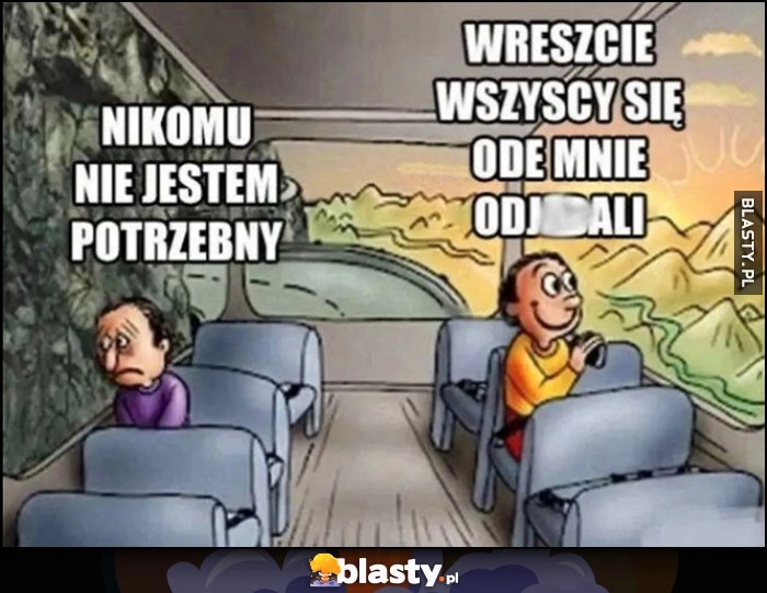 
    Nikomu nie jestem potrzebny vs wreszcie wszyscy się ode mnie odwalili patrzą przez okno autokaru