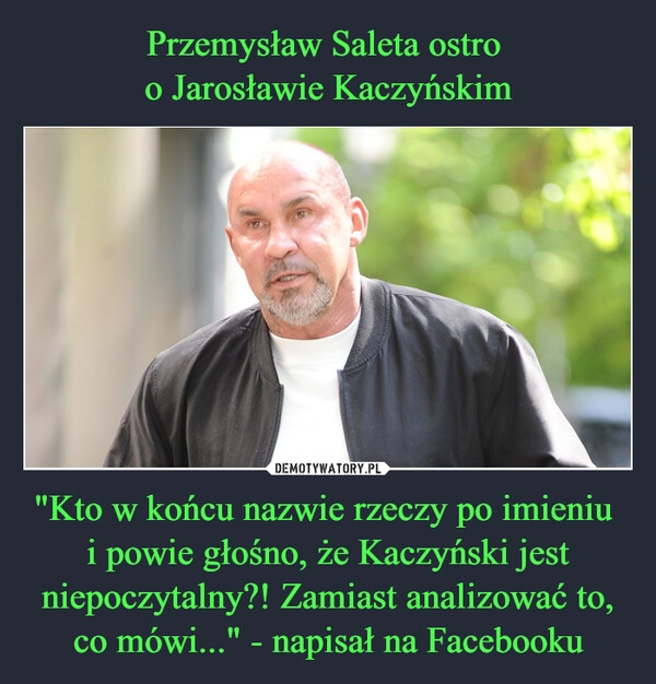 
    Przemysław Saleta ostro 
o Jarosławie Kaczyńskim "Kto w końcu nazwie rzeczy po imieniu 
i powie głośno, że Kaczyński jest niepoczytalny?! Zamiast analizować to, co mówi..." - napisał na Facebooku