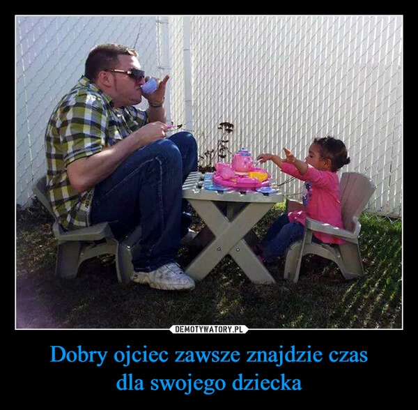 
    Dobry ojciec zawsze znajdzie czas
dla swojego dziecka