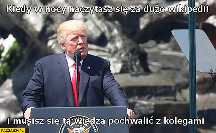 
    Donald Trump kiedy w nocy naczytasz się za dużo Wikipedii i musisz się tą wiedzą pochwalić z kolegami