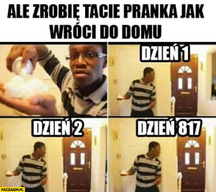 
    Ale zrobię tacie pranka jak wróci do domu: dzień 1, dzień 2, dzień 817 fail