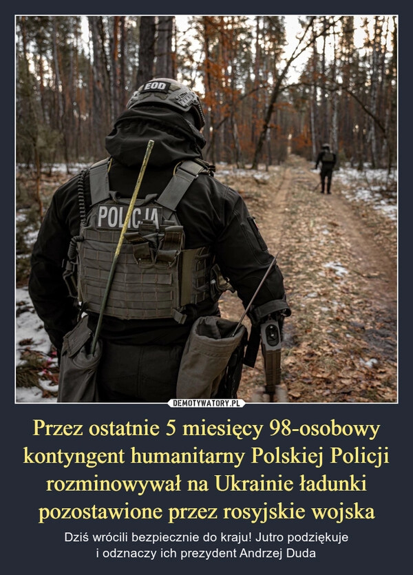 
    Przez ostatnie 5 miesięcy 98-osobowy kontyngent humanitarny Polskiej Policji rozminowywał na Ukrainie ładunki pozostawione przez rosyjskie wojska