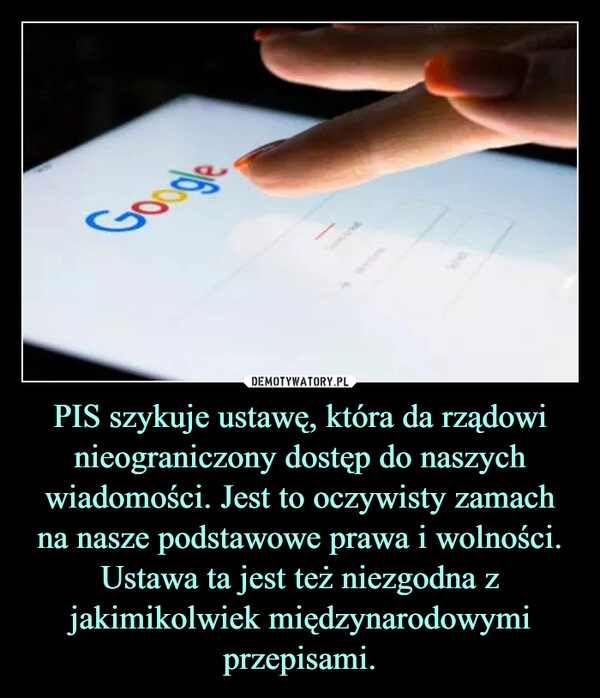 
    PIS szykuje ustawę, która da rządowi nieograniczony dostęp do naszych wiadomości. Jest to oczywisty zamach na nasze podstawowe prawa i wolności. Ustawa ta jest też niezgodna z jakimikolwiek międzynarodowymi przepisami. 