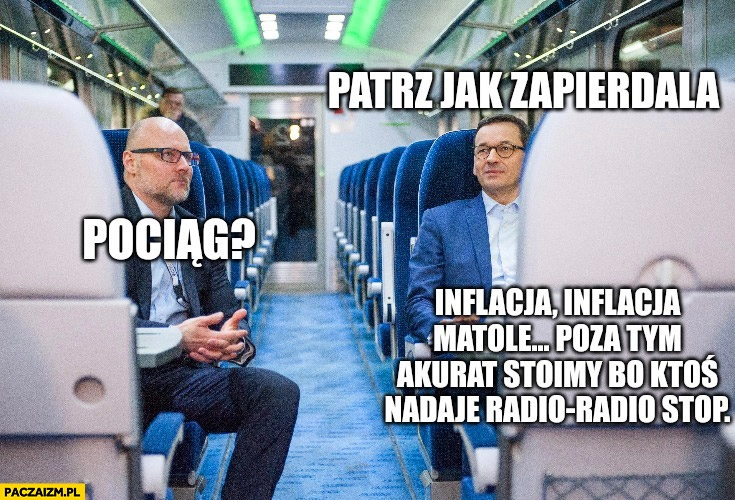 
    Morawiecki patrz jak zapierdala, pociąg? Inflacja matole pociąg stoi bo ktoś nadaje radio stop