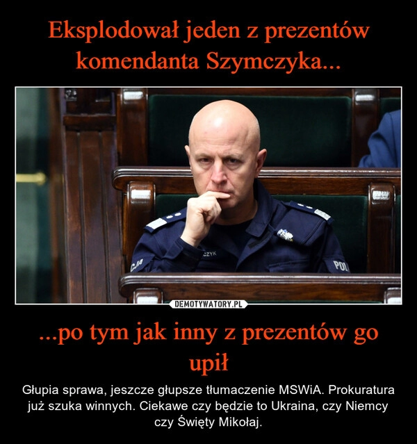 
    
Eksplodował jeden z prezentów komendanta Szymczyka... ...po tym jak inny z prezentów go upił 