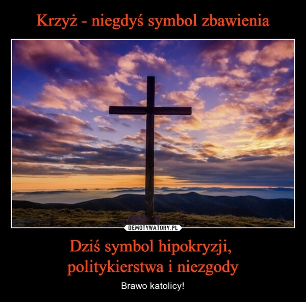 
    Krzyż - niegdyś symbol zbawienia Dziś symbol hipokryzji, 
politykierstwa i niezgody