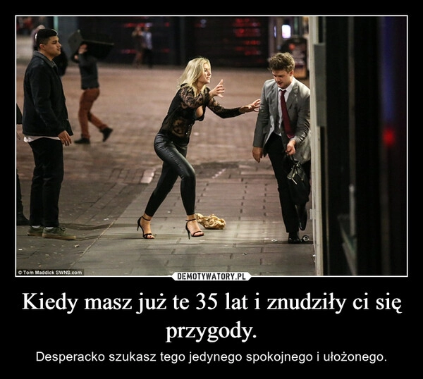 
    Kiedy masz już te 35 lat i znudziły ci się przygody. 