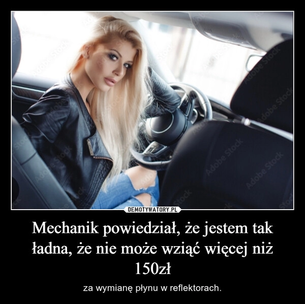 
    Mechanik powiedział, że jestem tak ładna, że nie może wziąć więcej niż 150zł