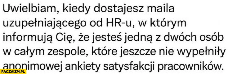 Uwielbiam jak dostajesz mail z HR, że jesteś jedna z dwóch osób które nie wypełniły anonimowej ankiety satysfakcji pracowników