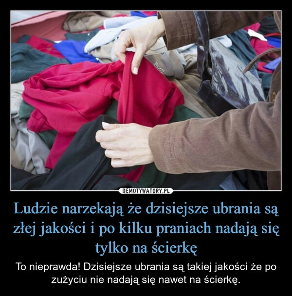 
    Ludzie narzekają że dzisiejsze ubrania są złej jakości i po kilku praniach nadają się tylko na ścierkę