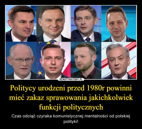 
    
Politycy urodzeni przed 1980r powinni mieć zakaz sprawowania jakichkolwiek funkcji politycznych 