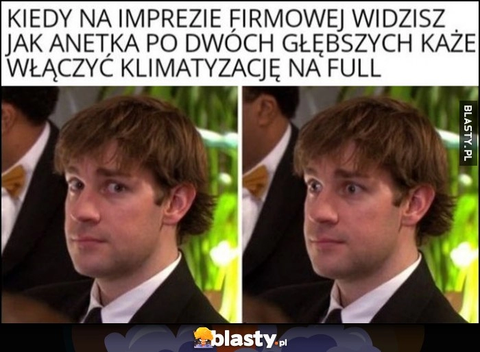 
    Kiedy na imprezie firmowej widzisz jak Anetka po dwóch głębszych każe włączyć klimatyzację na full