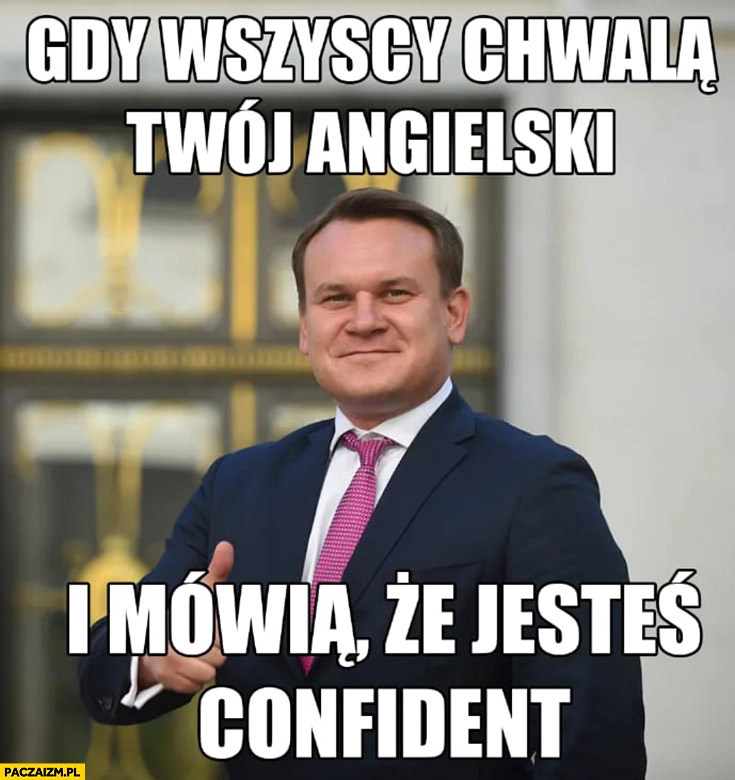 
    Tarczyński gdy wszyscy chwalą twój angielski i mówią, że jesteś confident