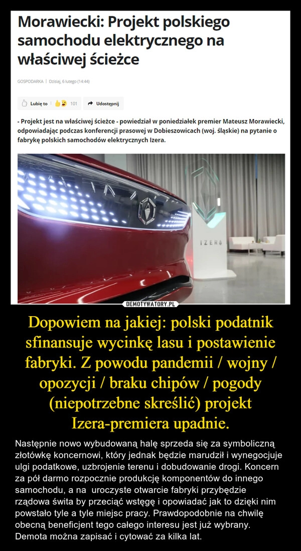 
    Dopowiem na jakiej: polski podatnik sfinansuje wycinkę lasu i postawienie fabryki. Z powodu pandemii / wojny / opozycji / braku chipów / pogody (niepotrzebne skreślić) projekt Izera-premiera upadnie. 