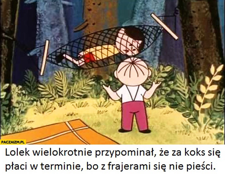 
    Lolek wielokrotnie przypominał że za koks płaci się w terminie bo z frajerami się nie pieści