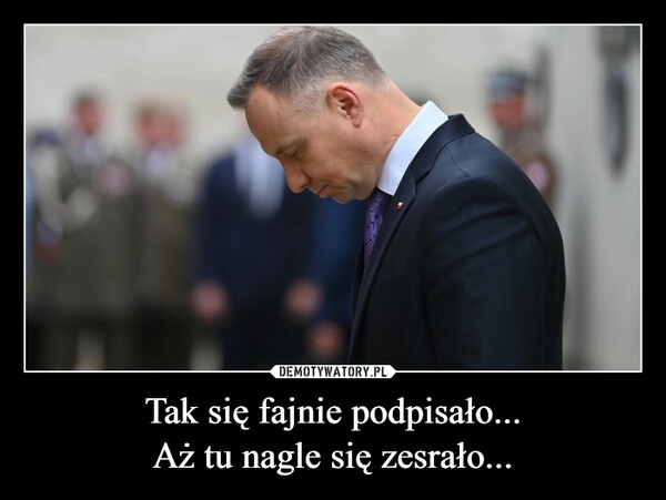 
    Tak się fajnie podpisało...
Aż tu nagle się zesrało...