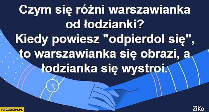 
    Czym się różni warszawianka od łodzianki? Kiedy powiesz odpierdol się to warszawianka się obrazi, a łodzianka wystroi