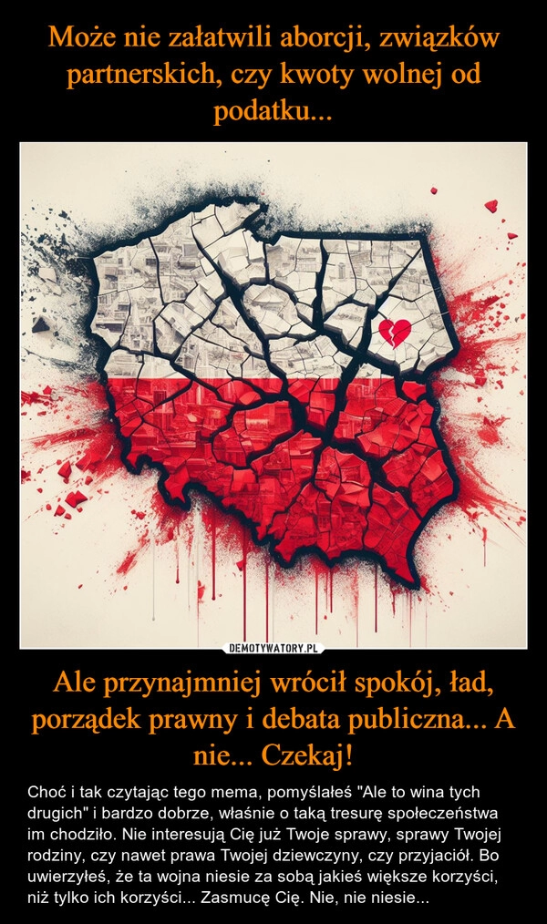 
    Może nie załatwili aborcji, związków partnerskich, czy kwoty wolnej od podatku... Ale przynajmniej wrócił spokój, ład, porządek prawny i debata publiczna... A nie... Czekaj!