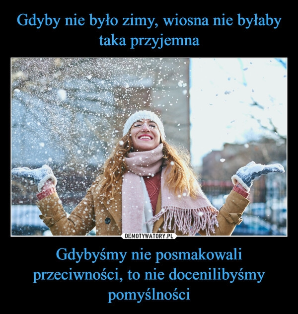 
    Gdyby nie było zimy, wiosna nie byłaby taka przyjemna Gdybyśmy nie posmakowali przeciwności, to nie docenilibyśmy pomyślności