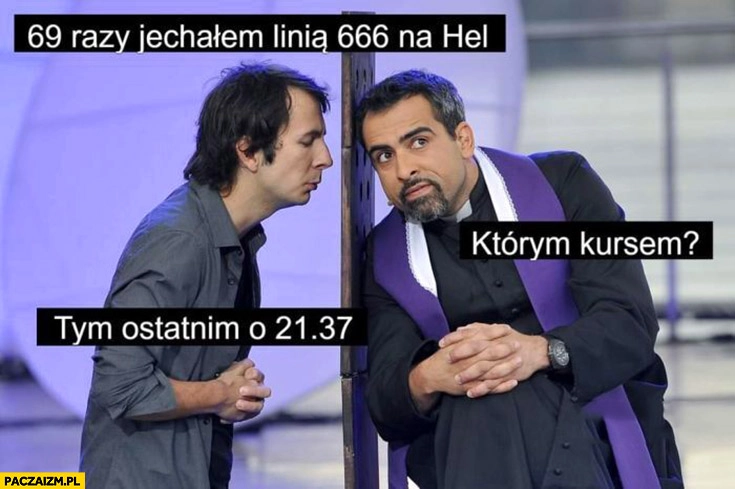 
    Spowiedź u księdza 69 razy jechałem linią 66 na Hel, którym kursem? Ostatnim o 21:37