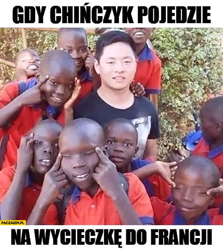 
    Gdy Chińczyk pojedzie na wycieczkę do Francji czarne dzieci nabijają się skośne oczy