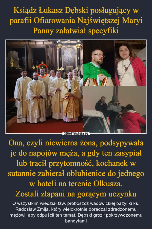 
    Ksiądz Łukasz Dębski posługujący w parafii Ofiarowania Najświętszej Maryi Panny załatwiał specyfiki Ona, czyli niewierna żona, podsypywała je do napojów męża, a gdy ten zasypiał lub tracił przytomność, kochanek w sutannie zabierał oblubienice do jednego w hoteli na terenie Olkusza.
Zostali złapani na gorącym uczynku