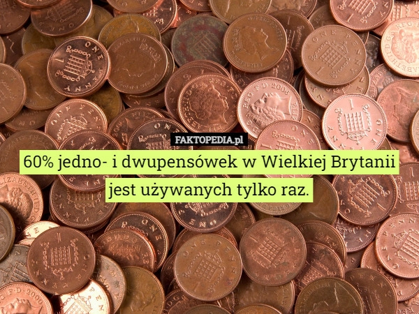 
    60% jedno- i dwupensówek w Wielkiej Brytanii jest używanych tylko raz.