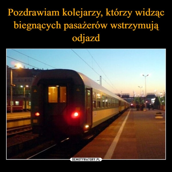 
    Pozdrawiam kolejarzy, którzy widząc biegnących pasażerów wstrzymują odjazd