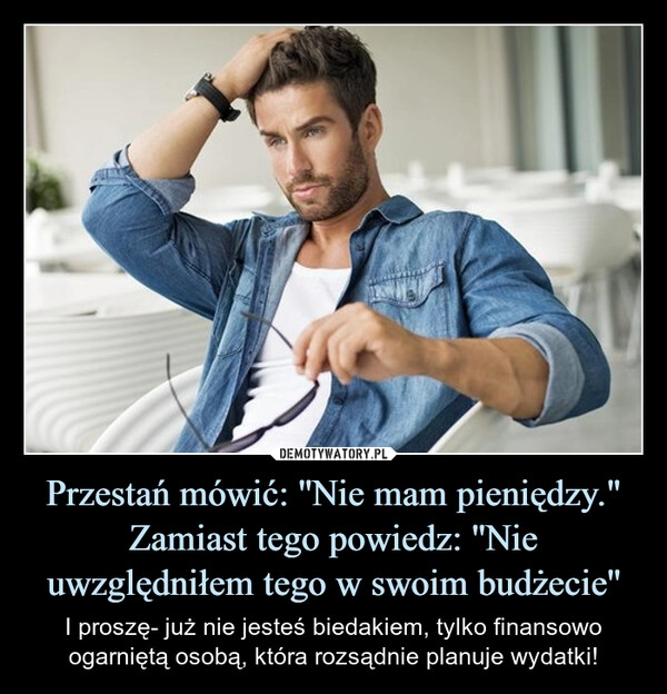 
    Przestań mówić: ''Nie mam pieniędzy."
Zamiast tego powiedz: ''Nie uwzględniłem tego w swoim budżecie''