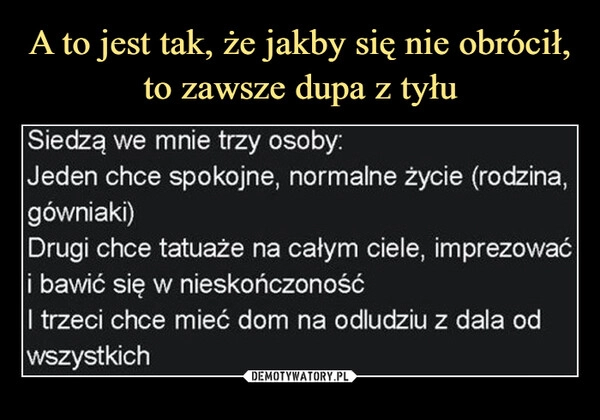 
    A to jest tak, że jakby się nie obrócił, to zawsze dupa z tyłu