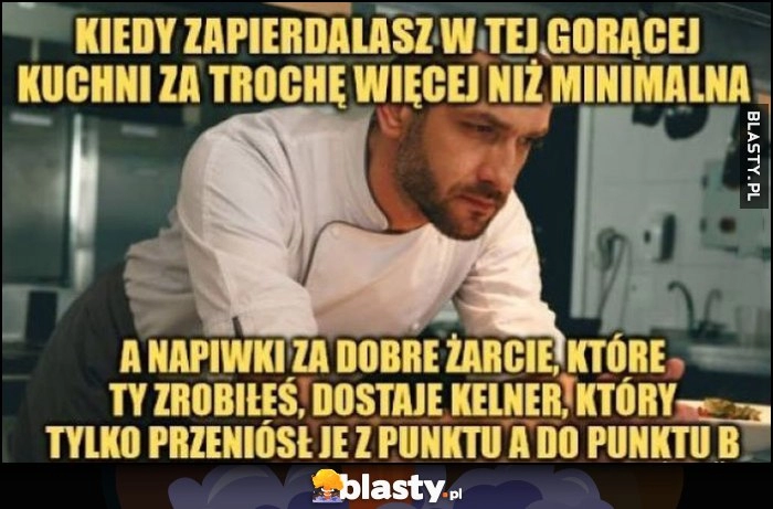 
    Kucharz kiedy tyrasz w gorącej kuchni za trochęwięcej niż minimalna, a napiwki dostaje kelner, który tylko przeniósł żarcie z punktu A do punktu B