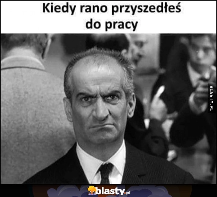 
    Kiedy rano przyszedłeś do pracy skrzywiona mina Louis de Funes