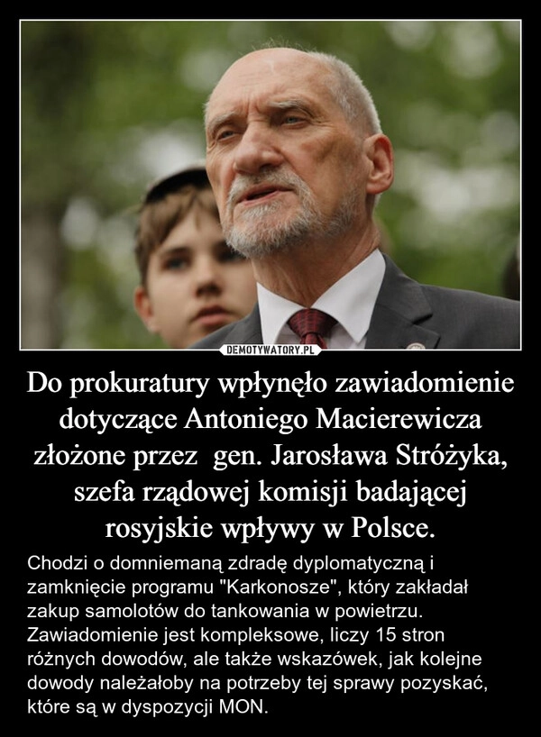 
    Do prokuratury wpłynęło zawiadomienie  dotyczące Antoniego Macierewicza złożone przez  gen. Jarosława Stróżyka, szefa rządowej komisji badającej rosyjskie wpływy w Polsce.