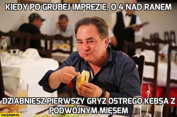 
    Kiedy po grubej imprezie o 4 nad ranem dziabniesz pierwszy gryz ostrego kebsa z podwójnym mięsem. Makłowicz
