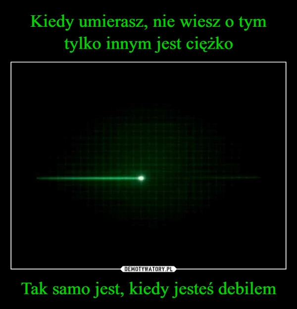 
    Kiedy umierasz, nie wiesz o tym tylko innym jest ciężko Tak samo jest, kiedy jesteś debilem