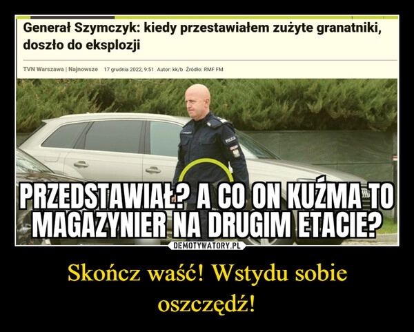 
    
Skończ waść! Wstydu sobie oszczędź! 