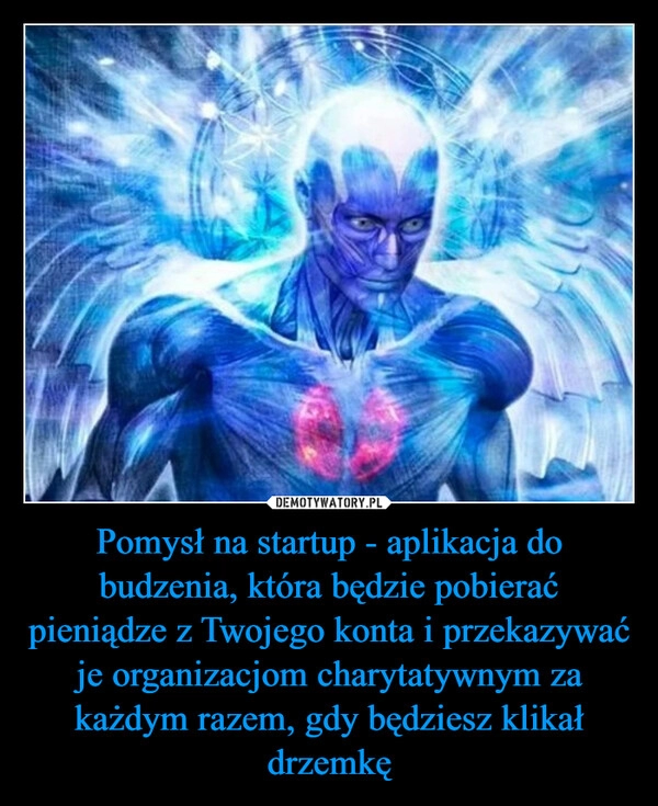 
    Pomysł na startup - aplikacja do budzenia, która będzie pobierać pieniądze z Twojego konta i przekazywać je organizacjom charytatywnym za każdym razem, gdy będziesz klikał drzemkę