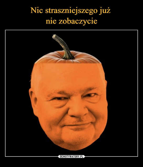 
    
Nic straszniejszego już
nie zobaczycie 