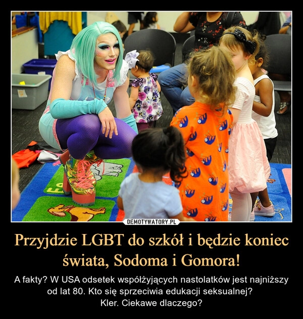 
    Przyjdzie LGBT do szkół i będzie koniec świata, Sodoma i Gomora! 