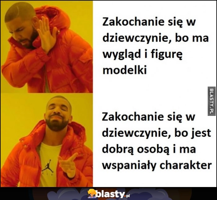 
    Zakochanie się w dziewczynie bo ma wygląd i figurę modelki, nie chce woli bo jest dobrą osobą i ma wspaniały charakter Drake