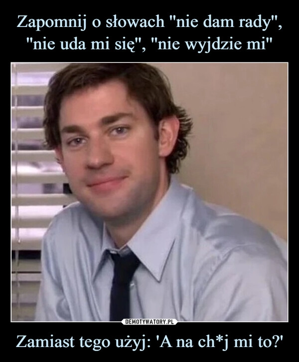 
    Zapomnij o słowach ''nie dam rady'', ''nie uda mi się'', ''nie wyjdzie mi'' Zamiast tego użyj: 'A na ch*j mi to?'