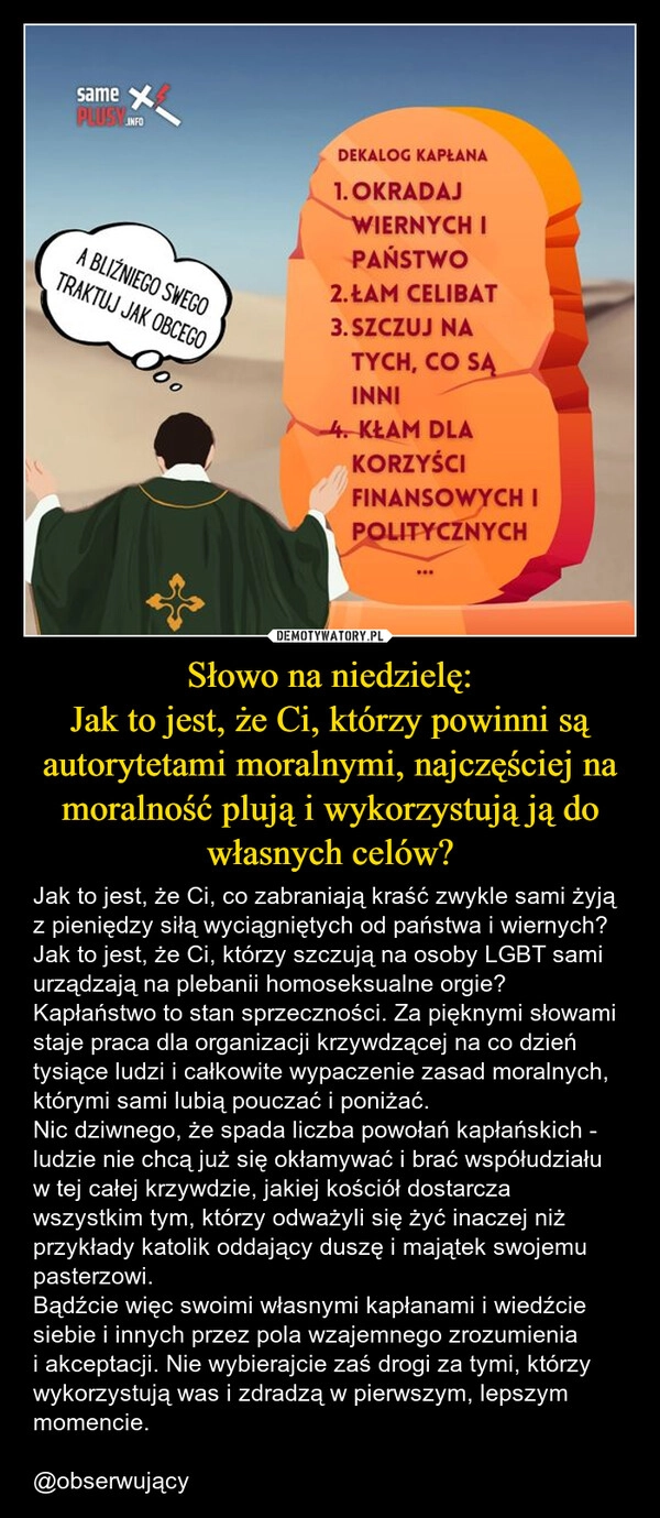 
    Słowo na niedzielę:
Jak to jest, że Ci, którzy powinni są autorytetami moralnymi, najczęściej na moralność plują i wykorzystują ją do własnych celów?