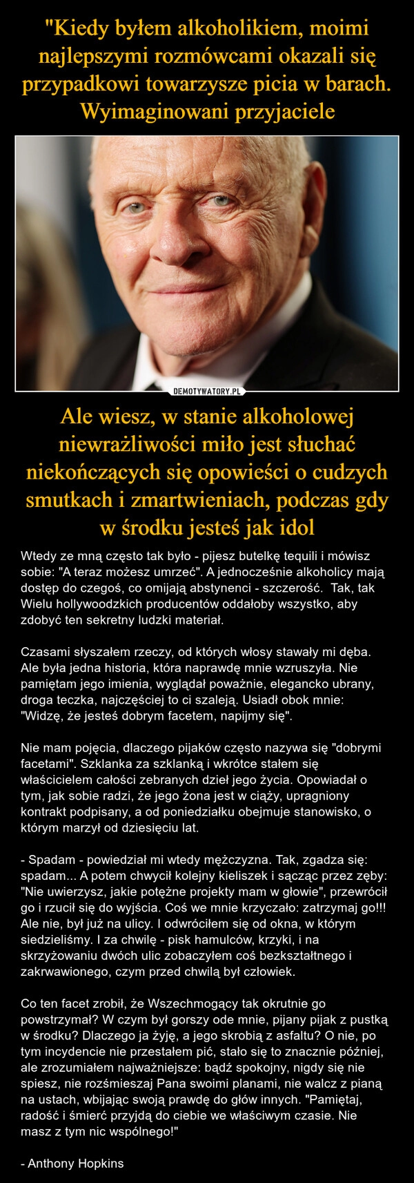 
    "Kiedy byłem alkoholikiem, moimi najlepszymi rozmówcami okazali się przypadkowi towarzysze picia w barach. Wyimaginowani przyjaciele Ale wiesz, w stanie alkoholowej niewrażliwości miło jest słuchać niekończących się opowieści o cudzych smutkach i zmartwieniach, podczas gdy w środku jesteś jak idol