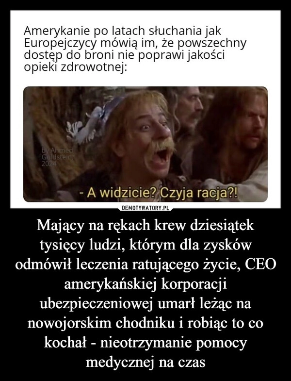 
    Mający na rękach krew dziesiątek tysięcy ludzi, którym dla zysków odmówił leczenia ratującego życie, CEO amerykańskiej korporacji ubezpieczeniowej umarł leżąc na nowojorskim chodniku i robiąc to co kochał - nieotrzymanie pomocy medycznej na czas