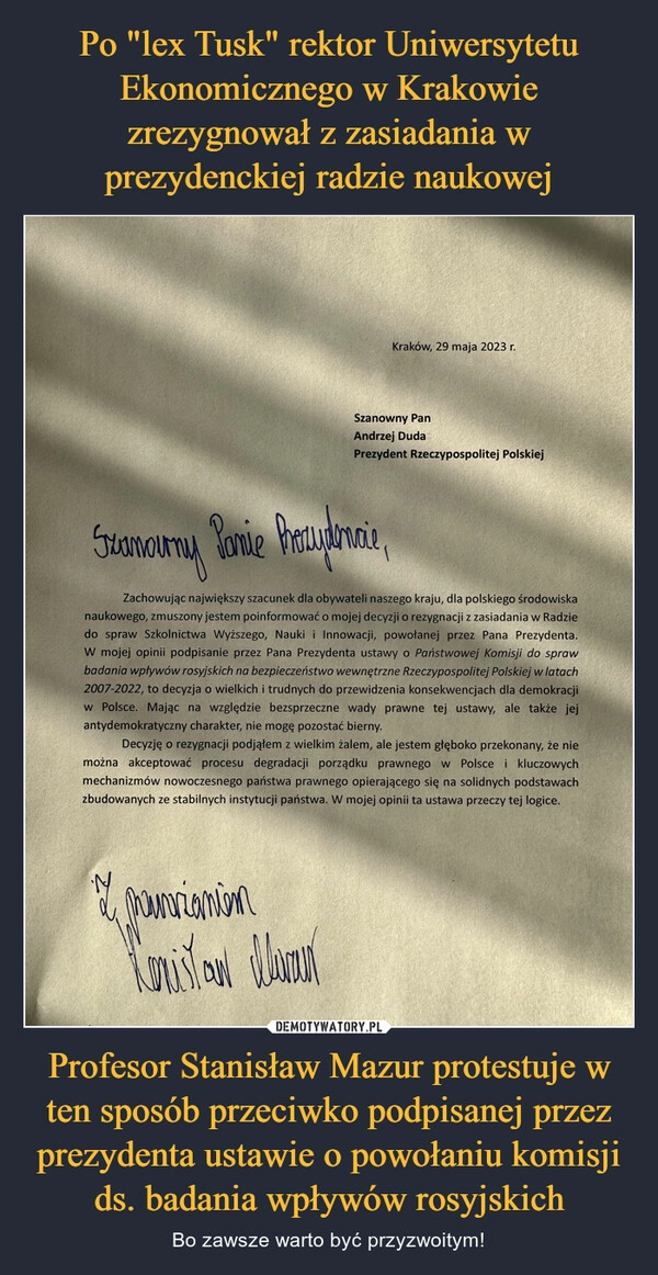 
    Po "lex Tusk" rektor Uniwersytetu Ekonomicznego w Krakowie zrezygnował z zasiadania w prezydenckiej radzie naukowej Profesor Stanisław Mazur protestuje w ten sposób przeciwko podpisanej przez prezydenta ustawie o powołaniu komisji ds. badania wpływów rosyjskich