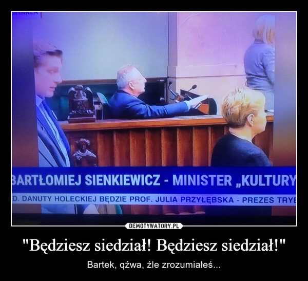 
    "Będziesz siedział! Będziesz siedział!"