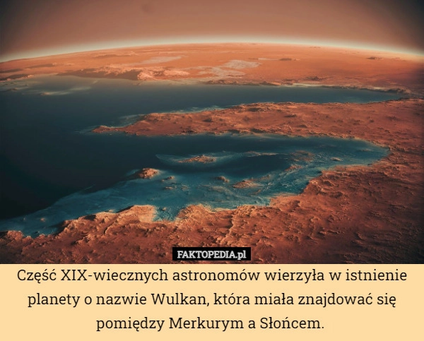 
    Część XIX-wiecznych astronomów wierzyła w istnienie planety o nazwie Wulkan,