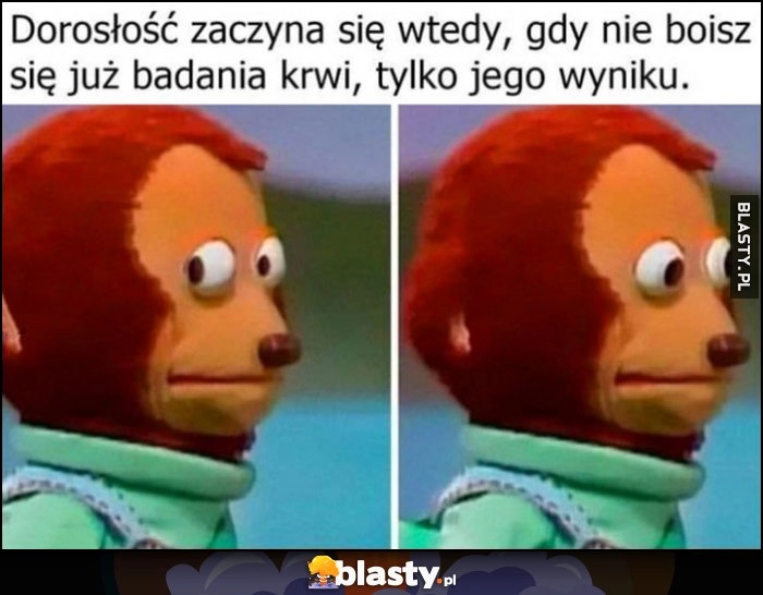 
    Dorosłość zaczyna się wtedy, gdy nie boisz się już badania krwi, tylko jego wyniku